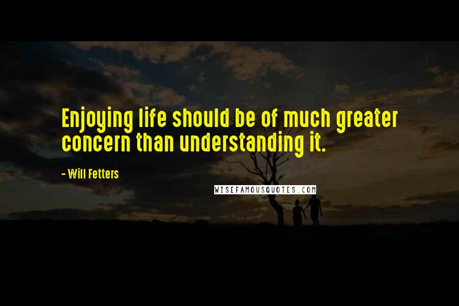 Will Fetters Quotes: Enjoying life should be of much greater concern than understanding it.