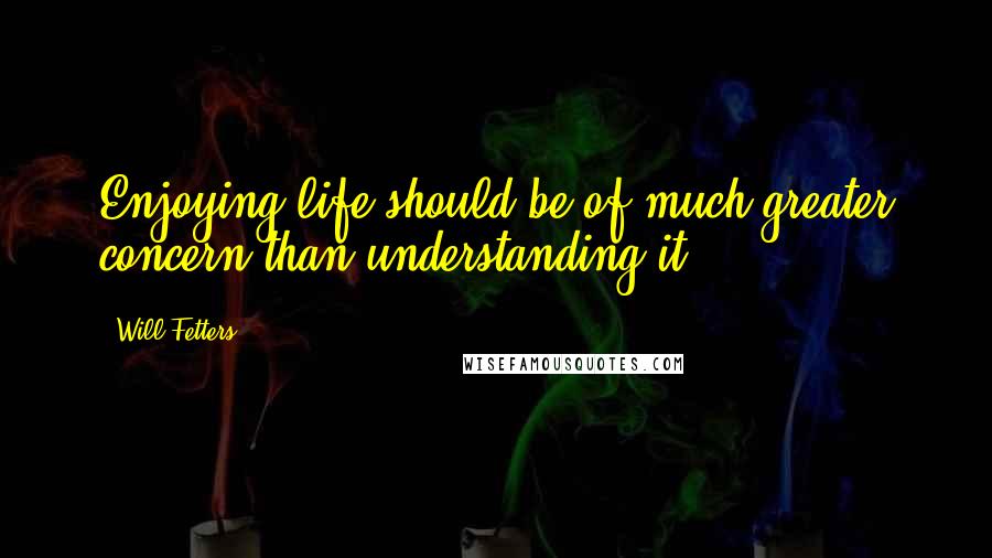 Will Fetters Quotes: Enjoying life should be of much greater concern than understanding it.