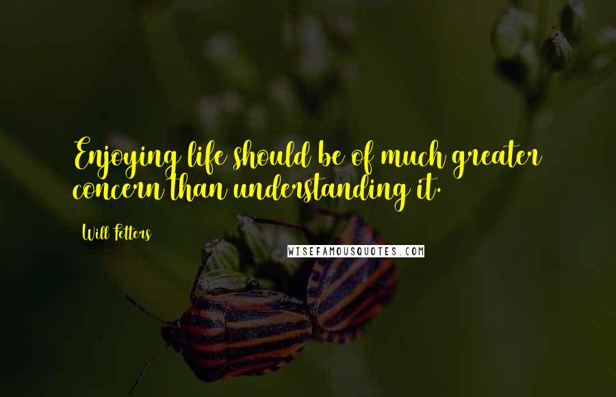 Will Fetters Quotes: Enjoying life should be of much greater concern than understanding it.