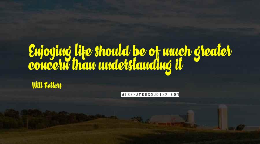 Will Fetters Quotes: Enjoying life should be of much greater concern than understanding it.