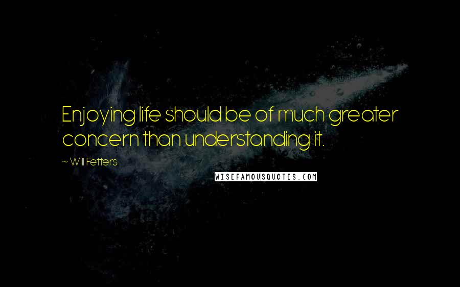 Will Fetters Quotes: Enjoying life should be of much greater concern than understanding it.