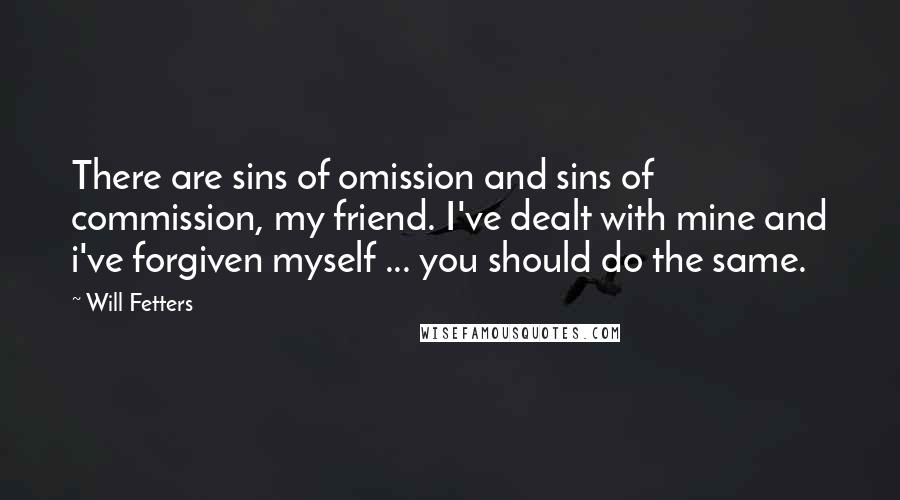 Will Fetters Quotes: There are sins of omission and sins of commission, my friend. I've dealt with mine and i've forgiven myself ... you should do the same.