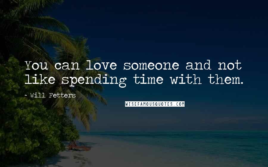 Will Fetters Quotes: You can love someone and not like spending time with them.