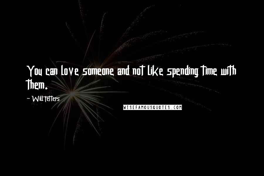 Will Fetters Quotes: You can love someone and not like spending time with them.