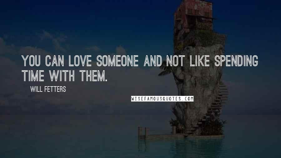 Will Fetters Quotes: You can love someone and not like spending time with them.