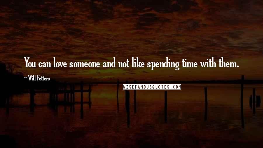 Will Fetters Quotes: You can love someone and not like spending time with them.