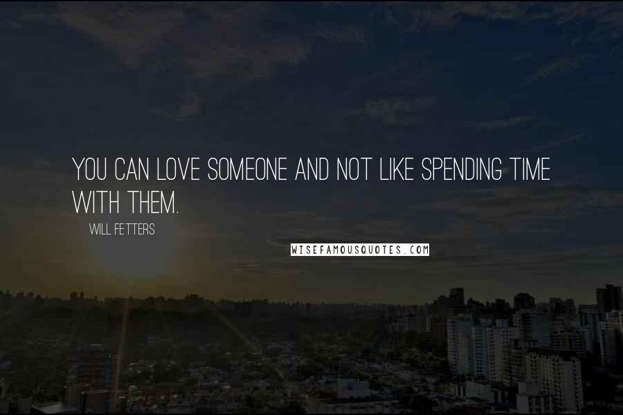 Will Fetters Quotes: You can love someone and not like spending time with them.