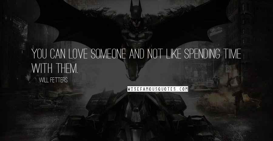 Will Fetters Quotes: You can love someone and not like spending time with them.