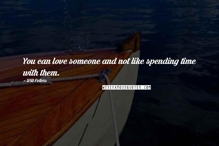 Will Fetters Quotes: You can love someone and not like spending time with them.