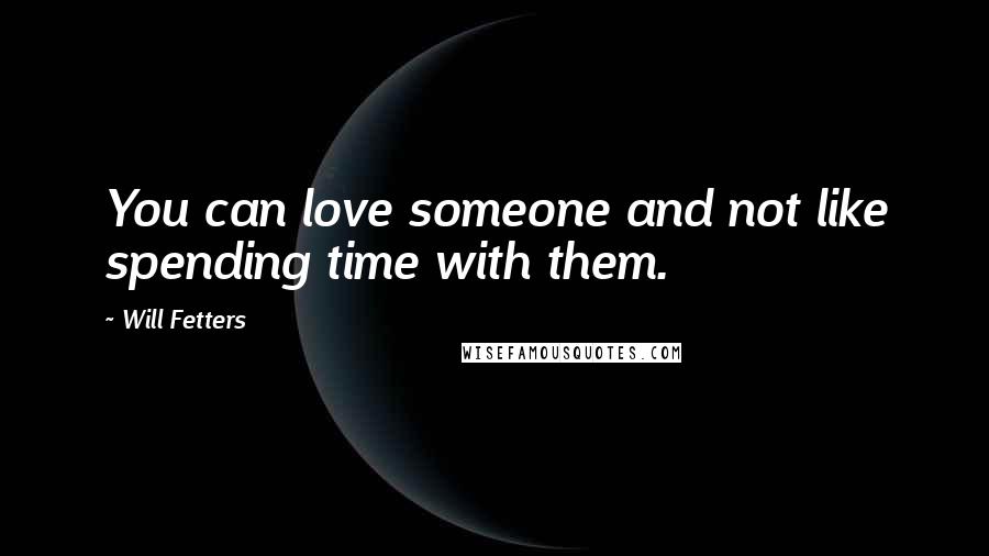 Will Fetters Quotes: You can love someone and not like spending time with them.
