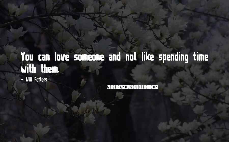 Will Fetters Quotes: You can love someone and not like spending time with them.