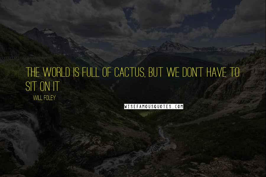 Will Foley Quotes: The world is full of cactus, but we don't have to sit on it