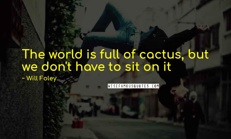 Will Foley Quotes: The world is full of cactus, but we don't have to sit on it