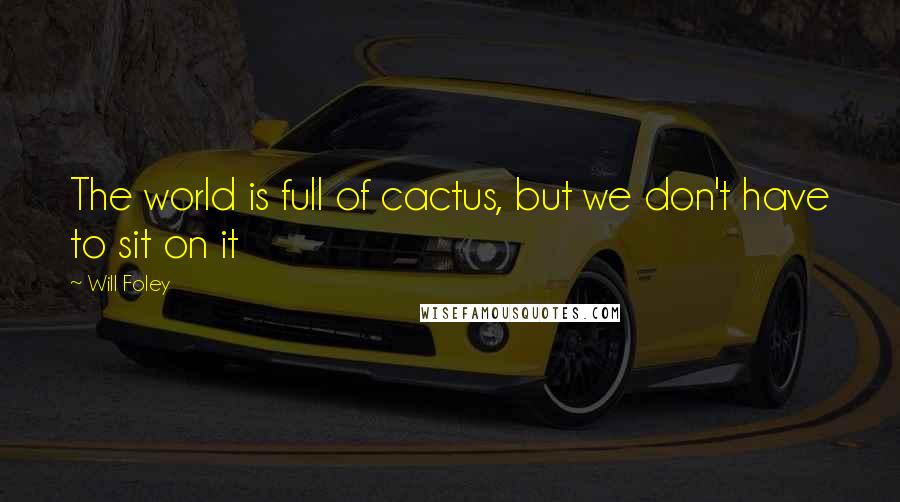 Will Foley Quotes: The world is full of cactus, but we don't have to sit on it