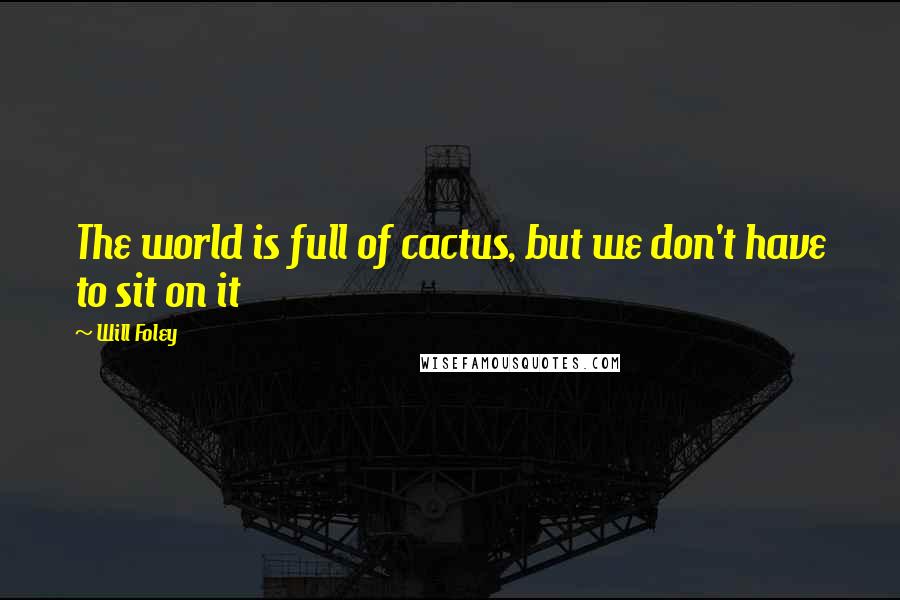 Will Foley Quotes: The world is full of cactus, but we don't have to sit on it