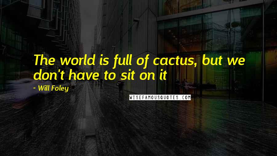 Will Foley Quotes: The world is full of cactus, but we don't have to sit on it