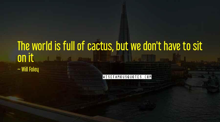 Will Foley Quotes: The world is full of cactus, but we don't have to sit on it