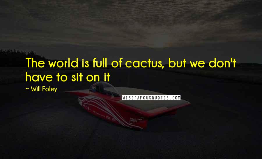 Will Foley Quotes: The world is full of cactus, but we don't have to sit on it