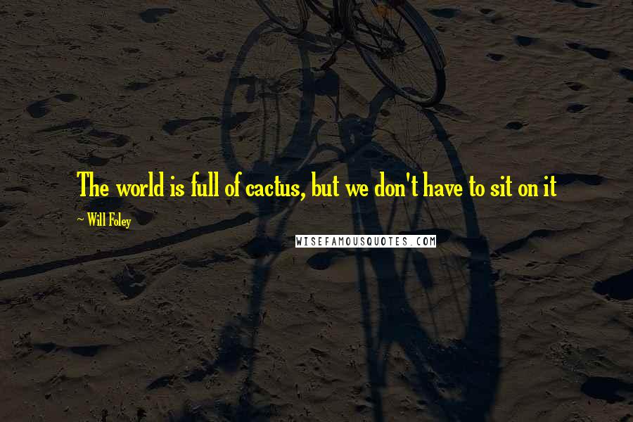 Will Foley Quotes: The world is full of cactus, but we don't have to sit on it