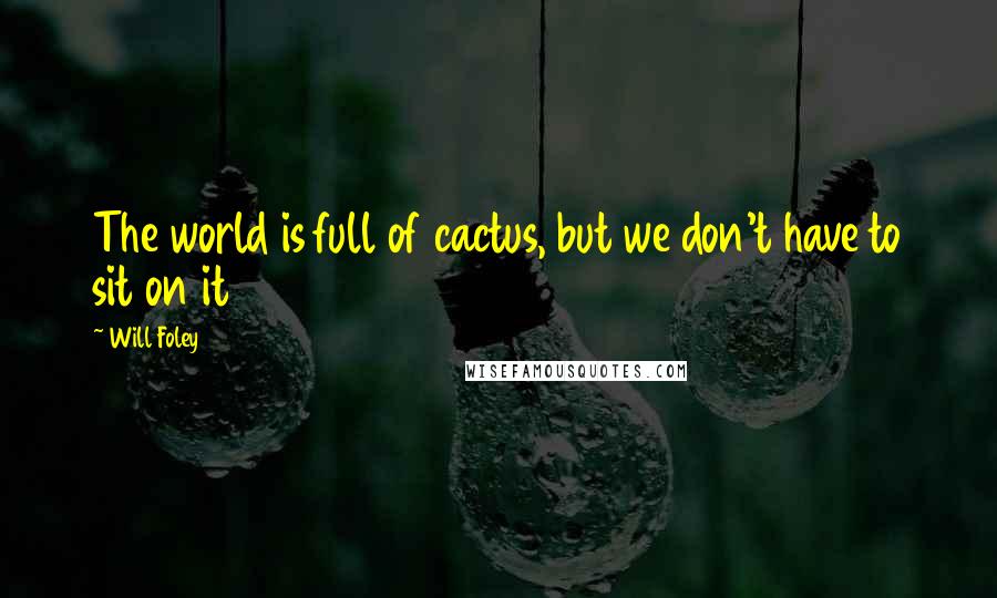 Will Foley Quotes: The world is full of cactus, but we don't have to sit on it