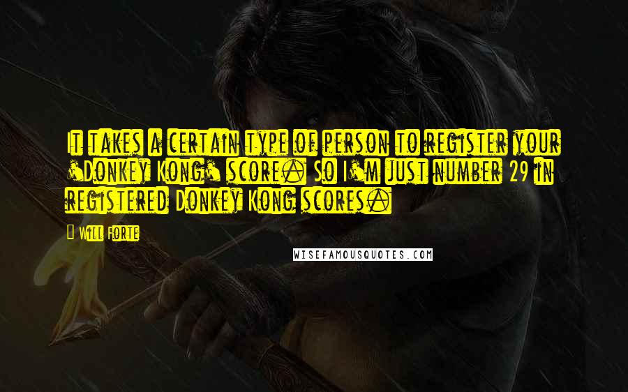 Will Forte Quotes: It takes a certain type of person to register your 'Donkey Kong' score. So I'm just number 29 in registered Donkey Kong scores.