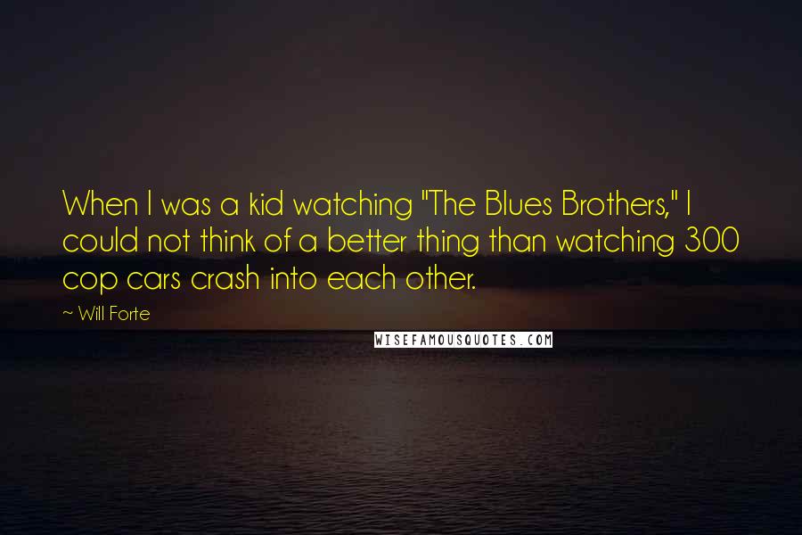Will Forte Quotes: When I was a kid watching "The Blues Brothers," I could not think of a better thing than watching 300 cop cars crash into each other.