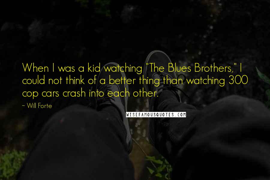 Will Forte Quotes: When I was a kid watching "The Blues Brothers," I could not think of a better thing than watching 300 cop cars crash into each other.