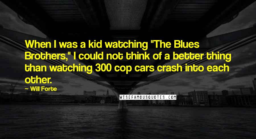 Will Forte Quotes: When I was a kid watching "The Blues Brothers," I could not think of a better thing than watching 300 cop cars crash into each other.