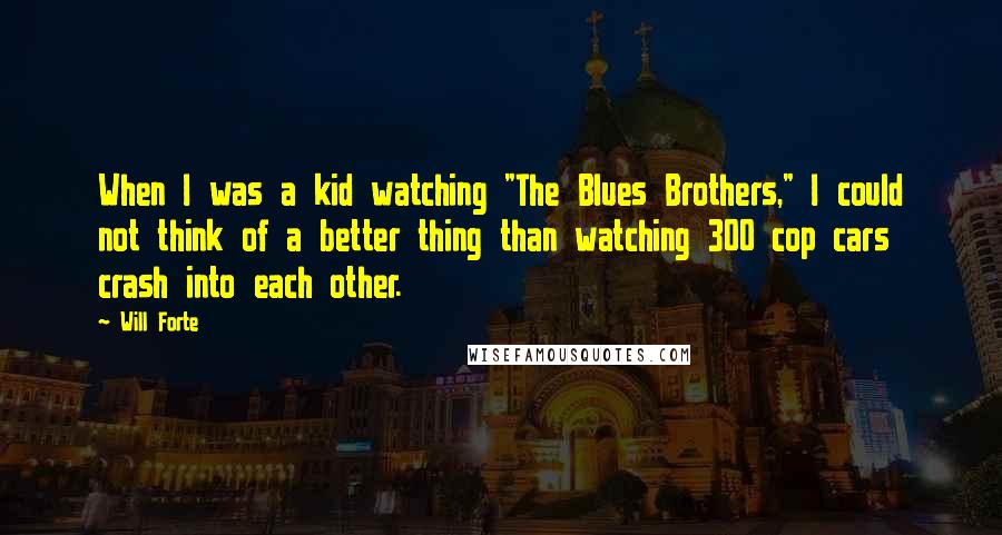 Will Forte Quotes: When I was a kid watching "The Blues Brothers," I could not think of a better thing than watching 300 cop cars crash into each other.
