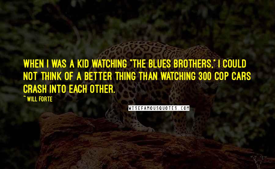 Will Forte Quotes: When I was a kid watching "The Blues Brothers," I could not think of a better thing than watching 300 cop cars crash into each other.