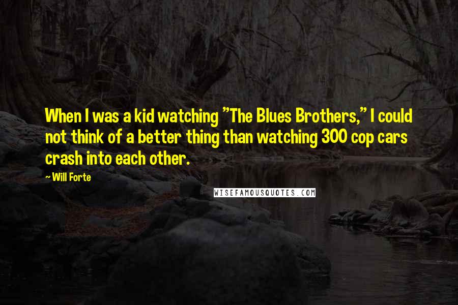 Will Forte Quotes: When I was a kid watching "The Blues Brothers," I could not think of a better thing than watching 300 cop cars crash into each other.