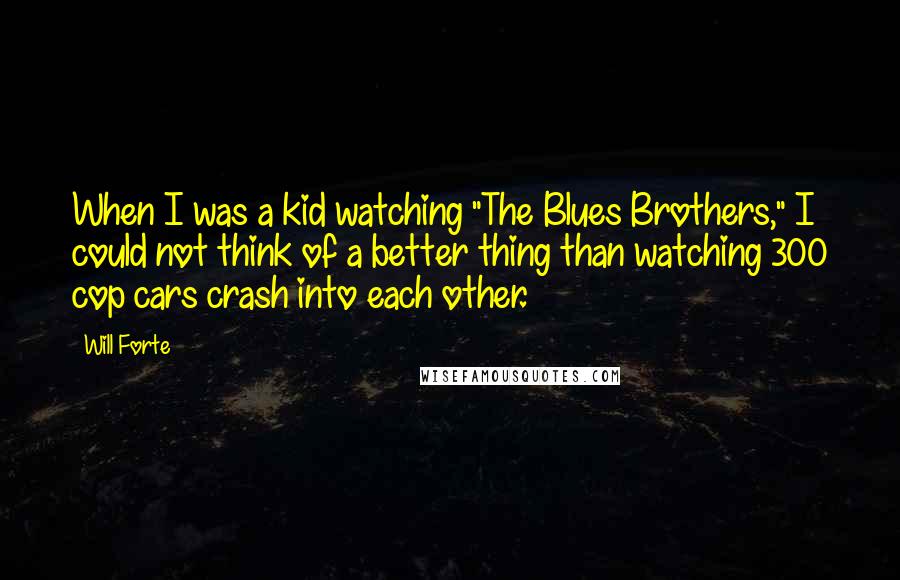 Will Forte Quotes: When I was a kid watching "The Blues Brothers," I could not think of a better thing than watching 300 cop cars crash into each other.