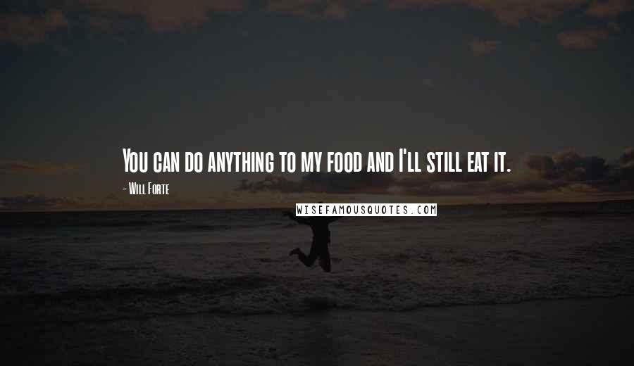 Will Forte Quotes: You can do anything to my food and I'll still eat it.