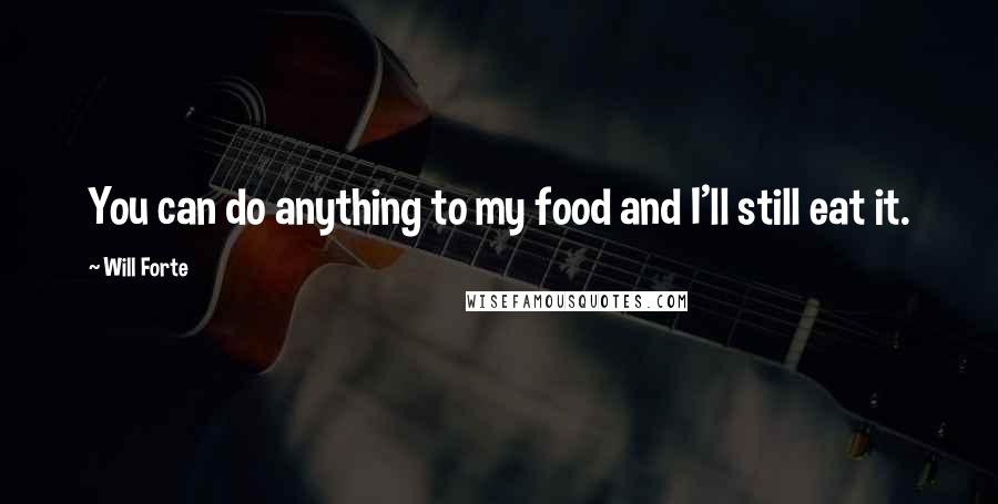 Will Forte Quotes: You can do anything to my food and I'll still eat it.