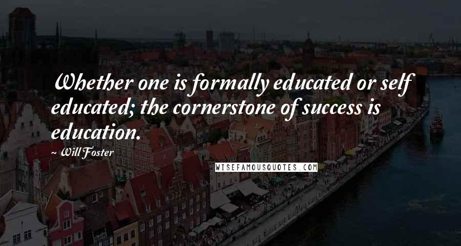 Will Foster Quotes: Whether one is formally educated or self educated; the cornerstone of success is education.