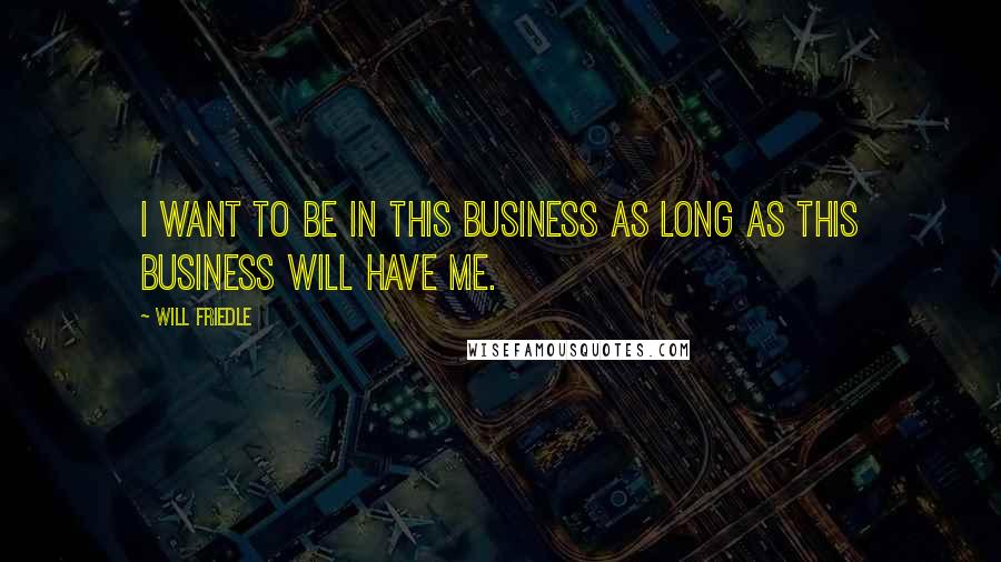 Will Friedle Quotes: I want to be in this business as long as this business will have me.