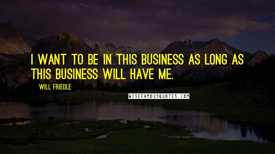 Will Friedle Quotes: I want to be in this business as long as this business will have me.