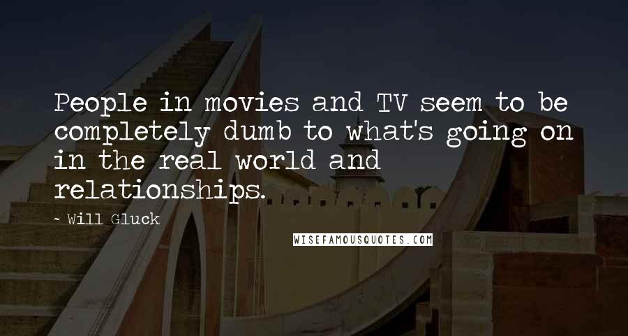 Will Gluck Quotes: People in movies and TV seem to be completely dumb to what's going on in the real world and relationships.