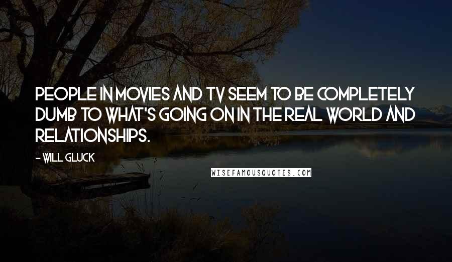 Will Gluck Quotes: People in movies and TV seem to be completely dumb to what's going on in the real world and relationships.