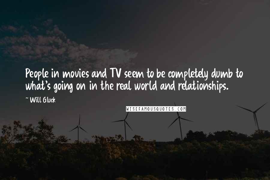 Will Gluck Quotes: People in movies and TV seem to be completely dumb to what's going on in the real world and relationships.