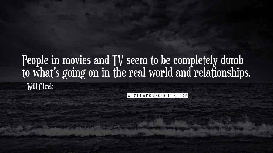 Will Gluck Quotes: People in movies and TV seem to be completely dumb to what's going on in the real world and relationships.