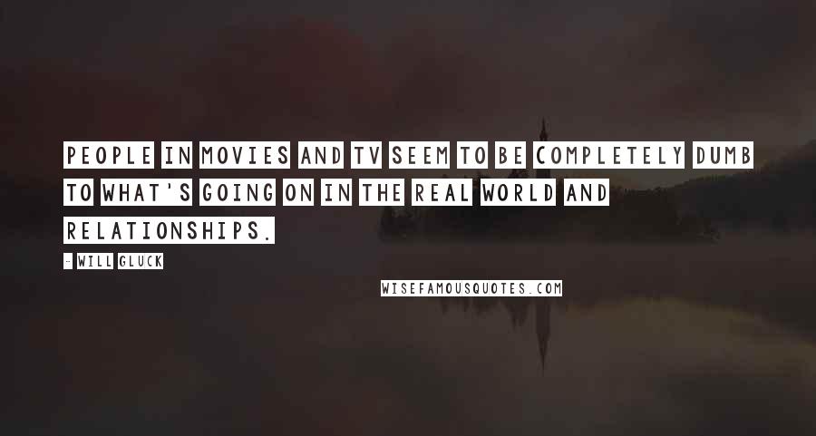 Will Gluck Quotes: People in movies and TV seem to be completely dumb to what's going on in the real world and relationships.