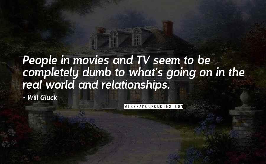 Will Gluck Quotes: People in movies and TV seem to be completely dumb to what's going on in the real world and relationships.