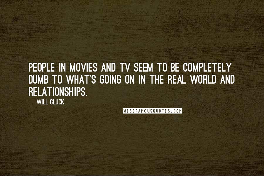 Will Gluck Quotes: People in movies and TV seem to be completely dumb to what's going on in the real world and relationships.