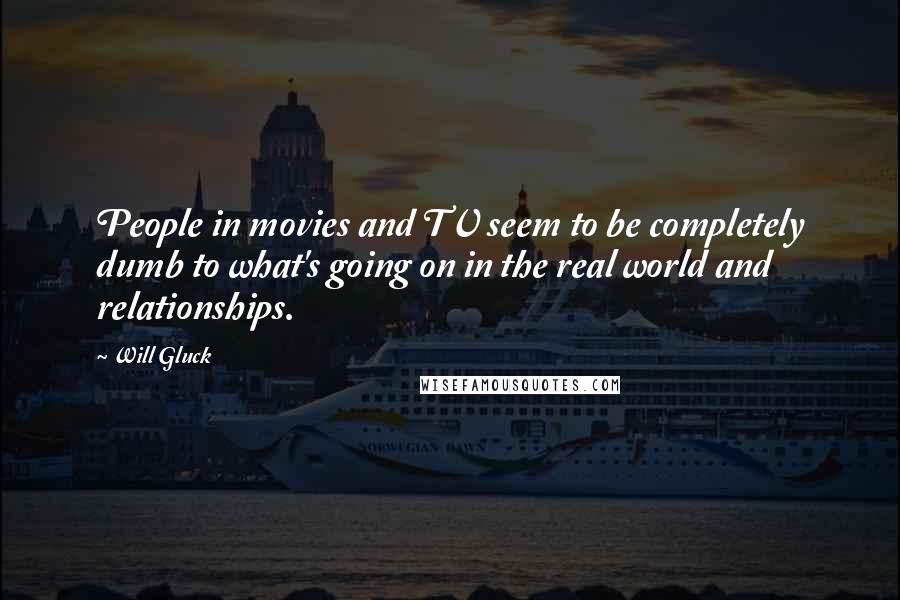 Will Gluck Quotes: People in movies and TV seem to be completely dumb to what's going on in the real world and relationships.