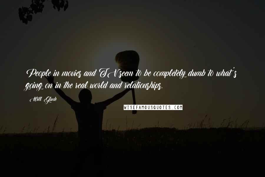 Will Gluck Quotes: People in movies and TV seem to be completely dumb to what's going on in the real world and relationships.