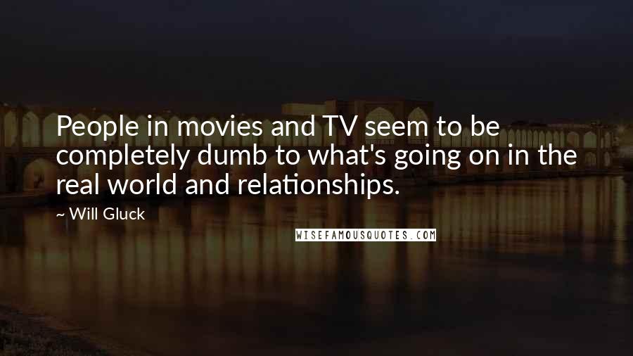 Will Gluck Quotes: People in movies and TV seem to be completely dumb to what's going on in the real world and relationships.