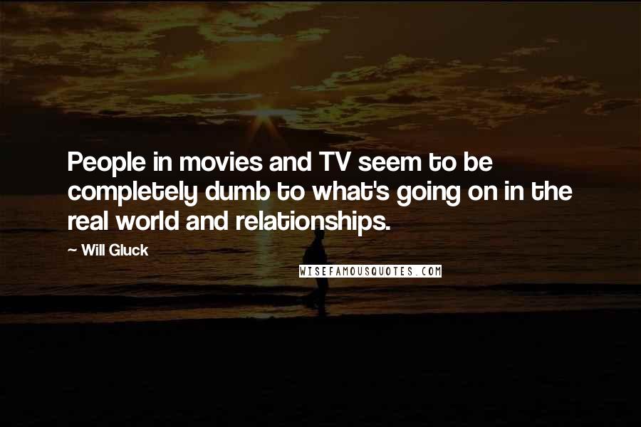 Will Gluck Quotes: People in movies and TV seem to be completely dumb to what's going on in the real world and relationships.