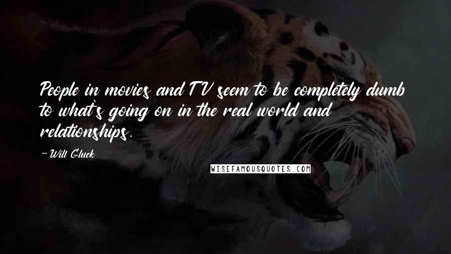 Will Gluck Quotes: People in movies and TV seem to be completely dumb to what's going on in the real world and relationships.