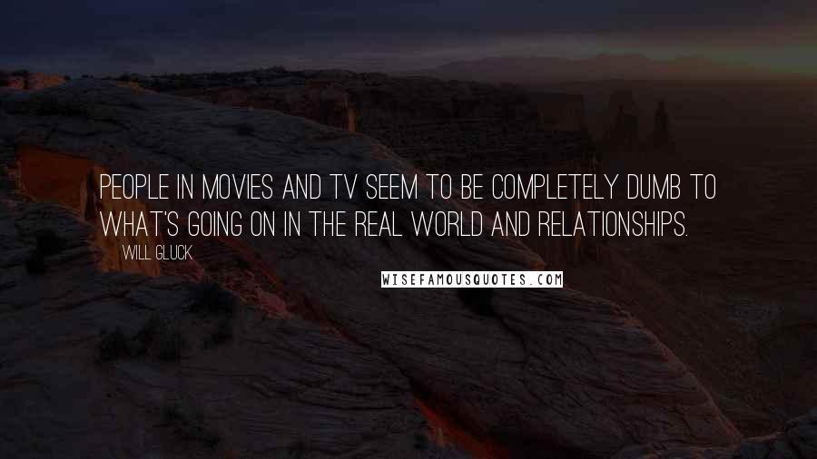 Will Gluck Quotes: People in movies and TV seem to be completely dumb to what's going on in the real world and relationships.